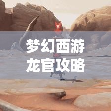 梦幻西游龙官攻略大全，最新指南助你轻松通关！