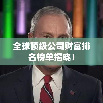 全球顶级公司财富排名榜单揭晓！