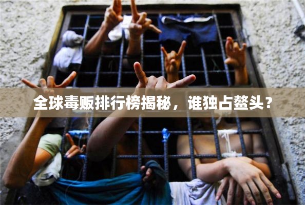 全球毒贩排行榜揭秘，谁独占鳌头？