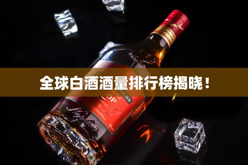 全球白酒酒量排行榜揭晓！
