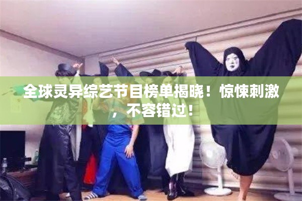 全球灵异综艺节目榜单揭晓！惊悚刺激，不容错过！