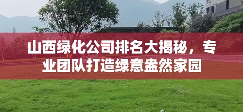 山西绿化公司排名大揭秘，专业团队打造绿意盎然家园