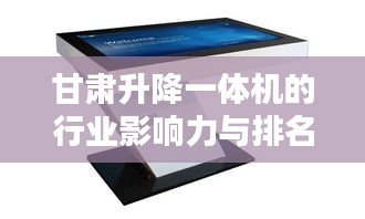 甘肃升降一体机的行业影响力与排名揭秘
