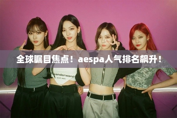 全球瞩目焦点！aespa人气排名飙升！