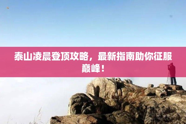泰山凌晨登顶攻略，最新指南助你征服巅峰！