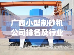 广西小型制砂机公司排名及行业影响力揭秘