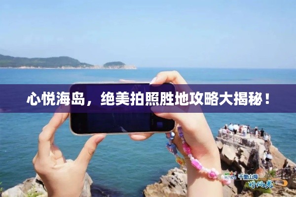 心悦海岛，绝美拍照胜地攻略大揭秘！