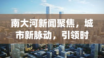 南大河新闻聚焦，城市新脉动，引领时代潮流