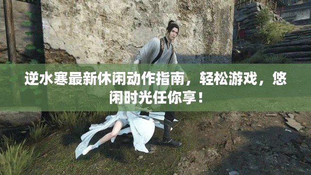 逆水寒最新休闲动作指南，轻松游戏，悠闲时光任你享！