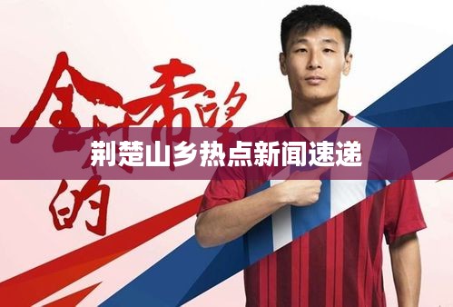 荆楚山乡热点新闻速递