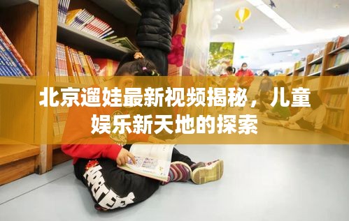 北京遛娃最新视频揭秘，儿童娱乐新天地的探索
