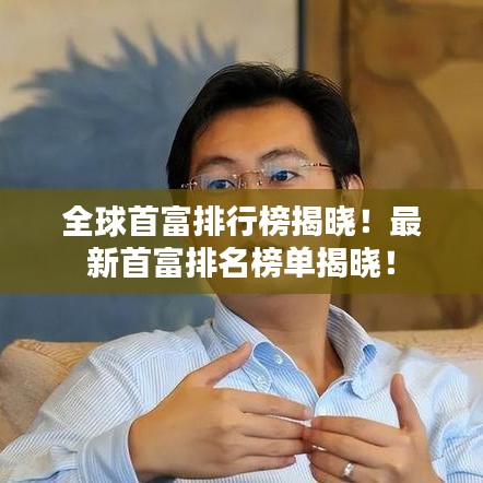 全球首富排行榜揭晓！最新首富排名榜单揭晓！