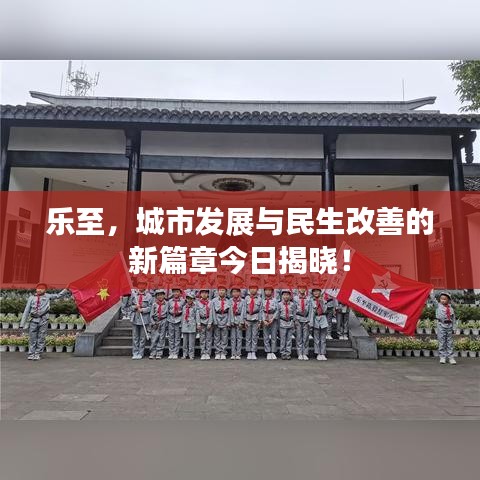 乐至，城市发展与民生改善的新篇章今日揭晓！