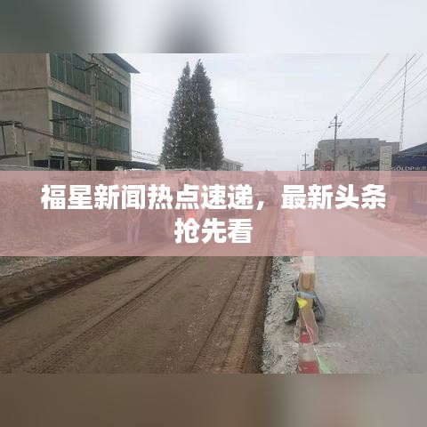 福星新闻热点速递，最新头条抢先看