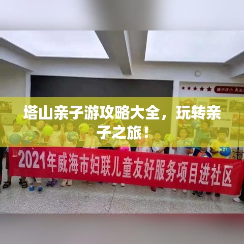 塔山亲子游攻略大全，玩转亲子之旅！