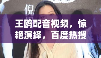 王鸥配音视频，惊艳演绎，百度热搜不容错过！