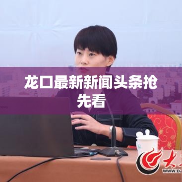 龙口最新新闻头条抢先看