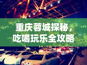 重庆蓉城探秘，吃喝玩乐全攻略！