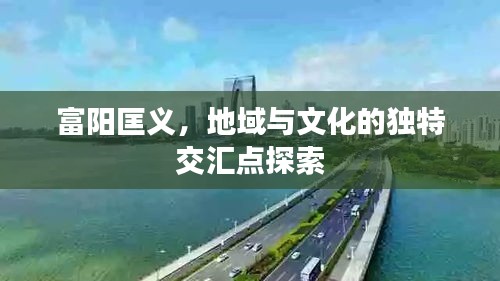 富阳匡义，地域与文化的独特交汇点探索