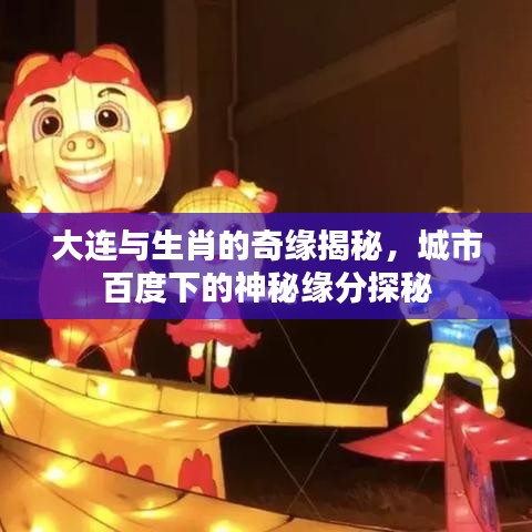 大连与生肖的奇缘揭秘，城市百度下的神秘缘分探秘