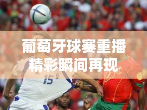 葡萄牙球赛重播精彩瞬间再现，最新消息抢先看
