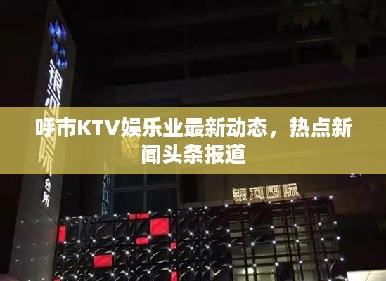 呼市KTV娱乐业最新动态，热点新闻头条报道