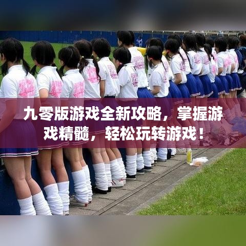 九零版游戏全新攻略，掌握游戏精髓，轻松玩转游戏！