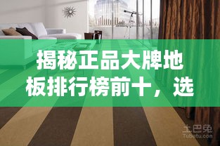 揭秘正品大牌地板排行榜前十，选购指南一网打尽！