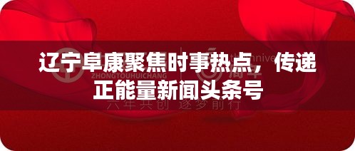 辽宁阜康聚焦时事热点，传递正能量新闻头条号