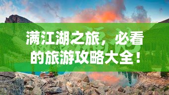 满江湖之旅，必看的旅游攻略大全！