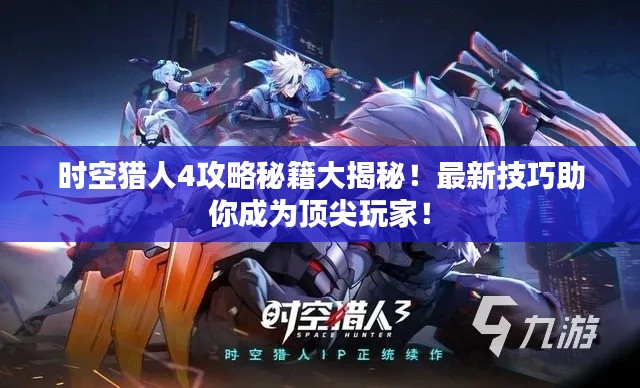 时空猎人4攻略秘籍大揭秘！最新技巧助你成为顶尖玩家！