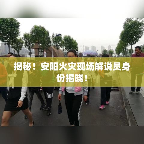 揭秘！安阳火灾现场解说员身份揭晓！