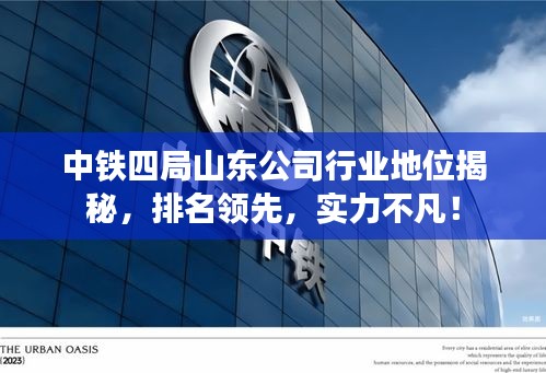 中铁四局山东公司行业地位揭秘，排名领先，实力不凡！
