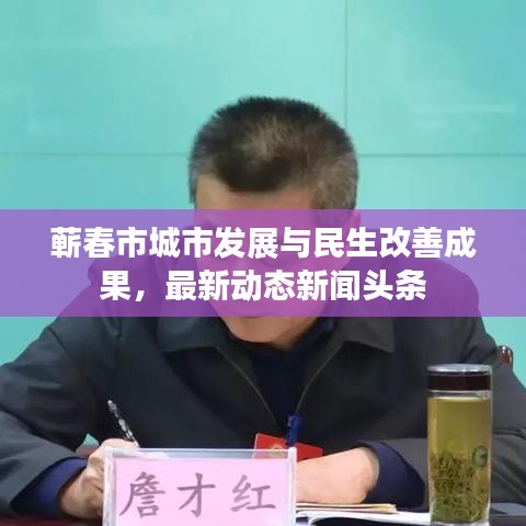 蕲春市城市发展与民生改善成果，最新动态新闻头条