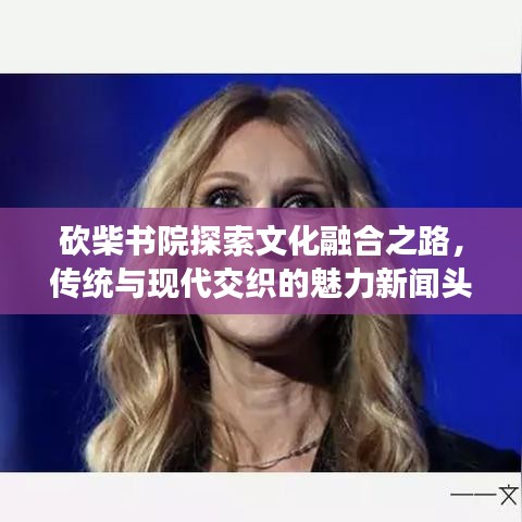 砍柴书院探索文化融合之路，传统与现代交织的魅力新闻头条