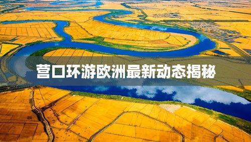 营口环游欧洲最新动态揭秘