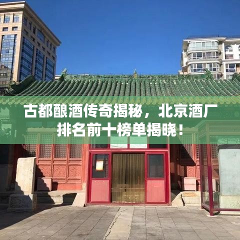 古都酿酒传奇揭秘，北京酒厂排名前十榜单揭晓！