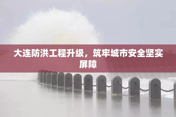 大连防洪工程升级，筑牢城市安全坚实屏障