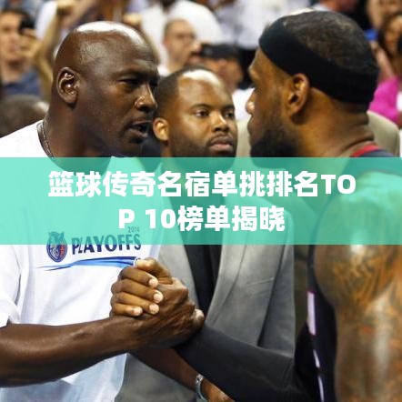 篮球传奇名宿单挑排名TOP 10榜单揭晓