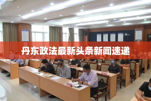 丹东政法最新头条新闻速递