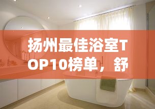 扬州最佳浴室TOP10榜单，舒适享受一览无余！