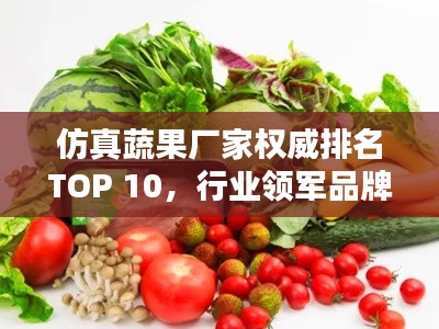 仿真蔬果厂家权威排名TOP 10，行业领军品牌一览！
