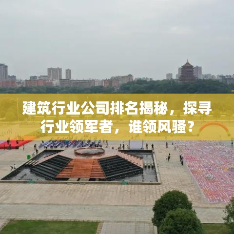 建筑行业公司排名揭秘，探寻行业领军者，谁领风骚？