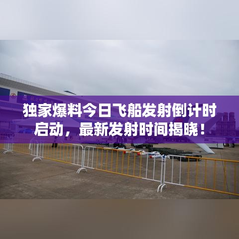 独家爆料今日飞船发射倒计时启动，最新发射时间揭晓！