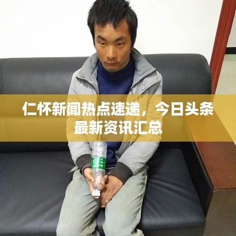 仁怀新闻热点速递，今日头条最新资讯汇总