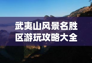 武夷山风景名胜区游玩攻略大全