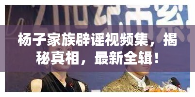 杨子家族辟谣视频集，揭秘真相，最新全辑！
