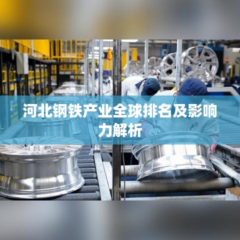 河北钢铁产业全球排名及影响力解析