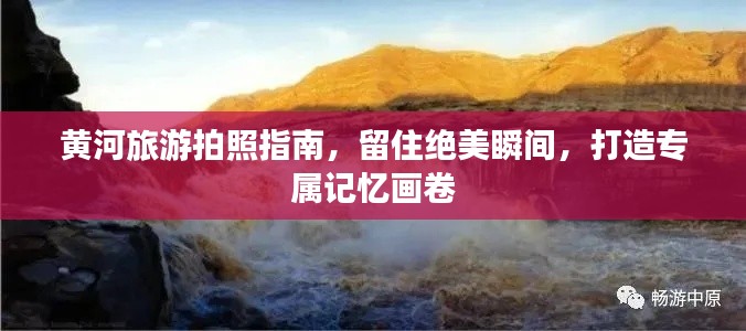 黄河旅游拍照指南，留住绝美瞬间，打造专属记忆画卷