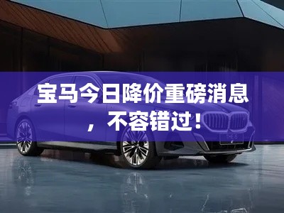宝马今日降价重磅消息，不容错过！
